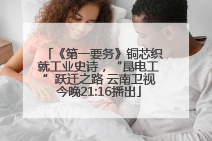 《第一要务》铜芯织就工业史诗，“昆电工”跃迁之路 云南卫视今晚21:16播出