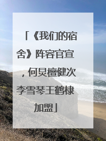 《我们的宿舍》阵容官宣，何炅檀健次李雪琴王鹤棣加盟