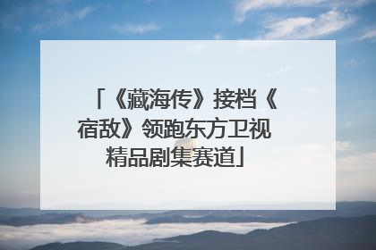 《藏海传》接档《宿敌》领跑东方卫视精品剧集赛道