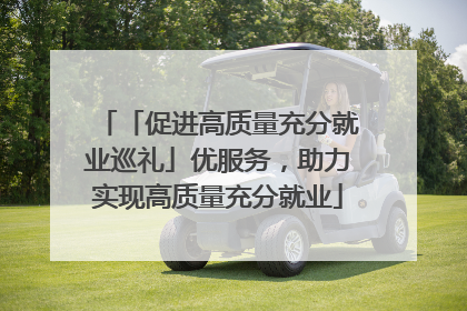 「促进高质量充分就业巡礼」优服务，助力实现高质量充分就业