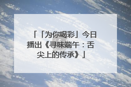 「为你喝彩」今日播出《寻味端午：舌尖上的传承》