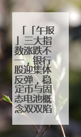 「午报」三大指数涨跌不一，银行股迎集体反弹，稳定币与固态电池概念双双陷入调整