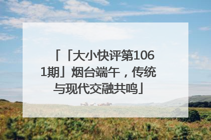 「大小快评第1061期」烟台端午，传统与现代交融共鸣