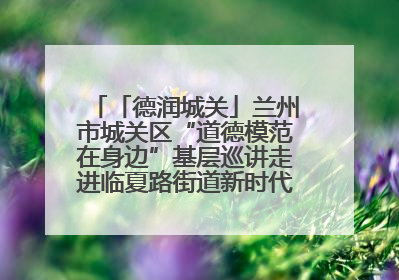 「德润城关」兰州市城关区“道德模范在身边”基层巡讲走进临夏路街道新时代文明实践所