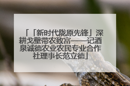 「新时代陇原先锋」深耕戈壁带农致富——记酒泉诚德农业农民专业合作社理事长范立德