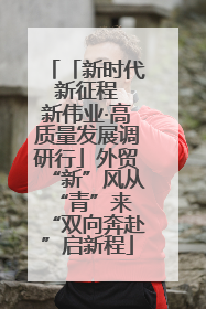 「新时代 新征程 新伟业·高质量发展调研行」外贸“新”风从“青”来 “双向奔赴”启新程
