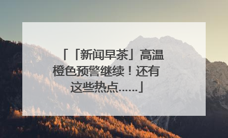 「新闻早茶」高温橙色预警继续！还有这些热点……