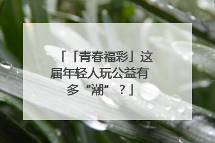 「青春福彩」这届年轻人玩公益有多“潮”？