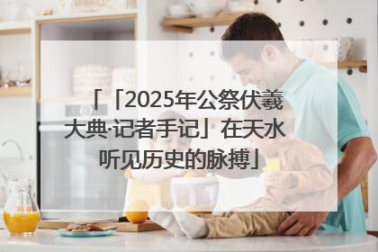 「2025年公祭伏羲大典·记者手记」在天水 听见历史的脉搏