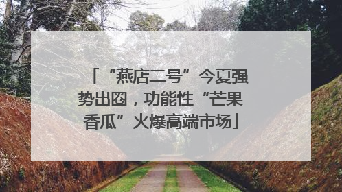“燕店二号”今夏强势出圈，功能性“芒果香瓜”火爆高端市场