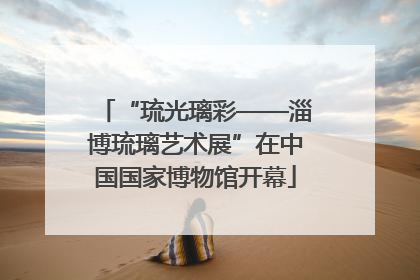 “琉光璃彩——淄博琉璃艺术展”在中国国家博物馆开幕