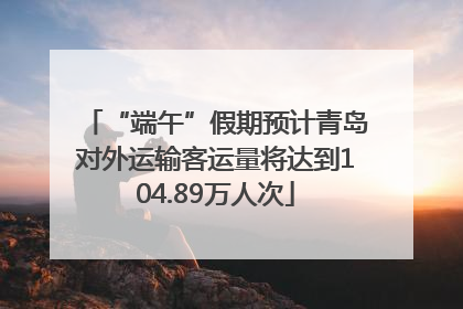 “端午”假期预计青岛对外运输客运量将达到104.89万人次