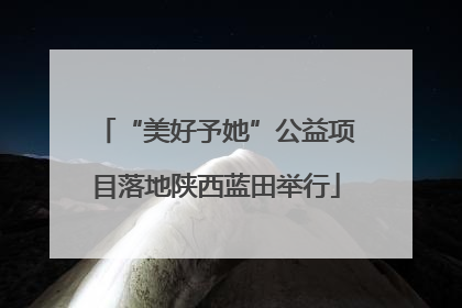 “美好予她”公益项目落地陕西蓝田举行