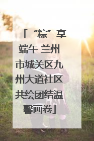 “粽”享端午 兰州市城关区九州大道社区共绘团结温馨画卷