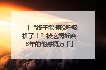 “终于能摆脱呼吸机了！”被这病折磨8年的他感慨万千