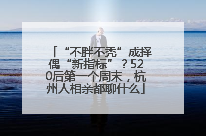 “不胖不秃”成择偶“新指标”？520后第一个周末，杭州人相亲都聊什么