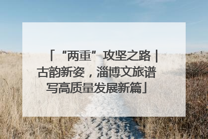 “两重”攻坚之路｜古韵新姿，淄博文旅谱写高质量发展新篇