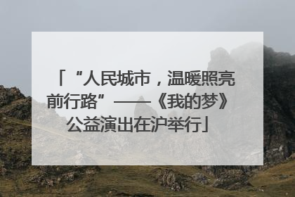 “人民城市，温暖照亮前行路”——《我的梦》公益演出在沪举行