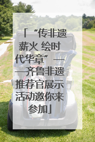 “传非遗薪火 绘时代华章”——齐鲁非遗推荐官展示活动邀你来参加
