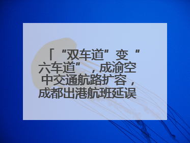 “双车道”变“六车道”，成渝空中交通航路扩容，成都出港航班延误或减少