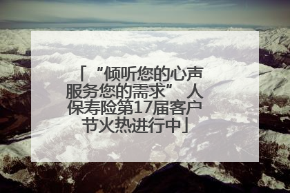 “倾听您的心声 服务您的需求” 人保寿险第17届客户节火热进行中