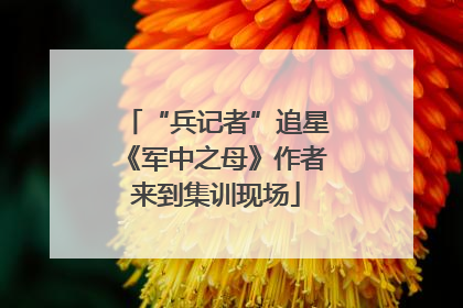 “兵记者”追星《军中之母》作者来到集训现场