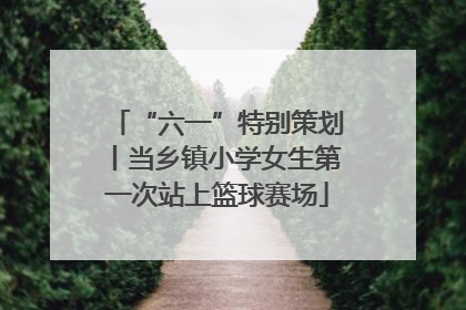 “六一”特别策划丨当乡镇小学女生第一次站上篮球赛场