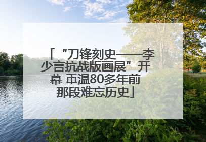 “刀锋刻史——李少言抗战版画展”开幕 重温80多年前那段难忘历史