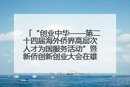 “创业中华——第二十四届海外侨界高层次人才为国服务活动”暨新侨创新创业大会在雄安新区开幕