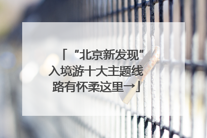 “北京新发现”入境游十大主题线路有怀柔这里→