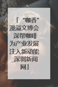 “咖香”漫溢文博会 深帮咖啡为产业发展注入新动能_深圳新闻网