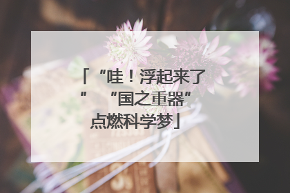 “哇！浮起来了” “国之重器”点燃科学梦