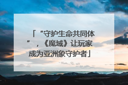 “守护生命共同体”，《魔域》让玩家成为亚洲象守护者