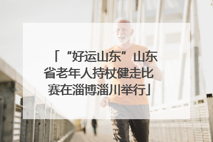 “好运山东”山东省老年人持杖健走比赛在淄博淄川举行