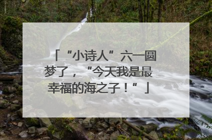 “小诗人”六一圆梦了，“今天我是最幸福的海之子！”