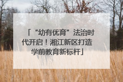 “幼有优育”法治时代开启！湘江新区打造学前教育新标杆
