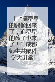 “摘星星的偶像回来了，追星星的孩子也来了！”成都师生共聚科学大讲堂
