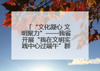 “文化凝心 文明聚力”——我省开展“我在文明实践中心过端午”群众主题活动