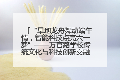 “旱地龙舟舞动端午情，智能科技点亮六一梦”——万官路学校传统文化与科技创新交融的精彩盛宴