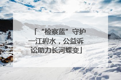 “检察蓝”守护一江碧水，公益诉讼助力长河蝶变