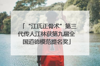 “江氏正骨术”第三代传人江林获第九届全国道德模范提名奖