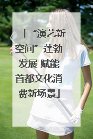 “演艺新空间”蓬勃发展 赋能首都文化消费新场景
