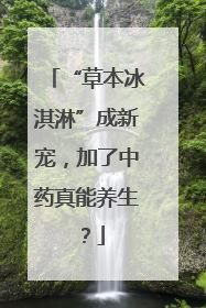 “草本冰淇淋”成新宠，加了中药真能养生？