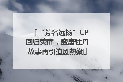 “芳名远扬”CP回归荧屏，盛唐牡丹故事再引追剧热潮