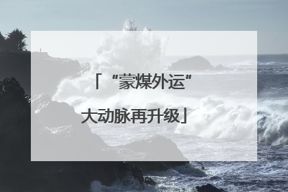 “蒙煤外运”大动脉再升级