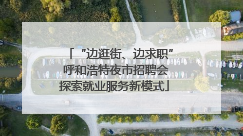 “边逛街、边求职” 呼和浩特夜市招聘会探索就业服务新模式