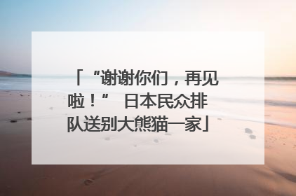 “谢谢你们，再见啦！” 日本民众排队送别大熊猫一家