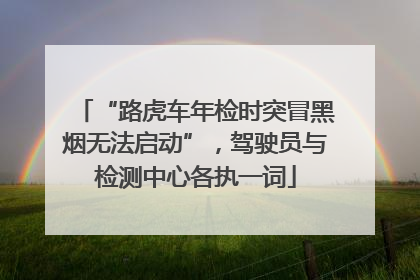 “路虎车年检时突冒黑烟无法启动”，驾驶员与检测中心各执一词