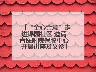 “金心金意”走进锦园社区 邀请青医附院保膝中心开展讲座及义诊
