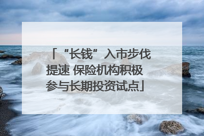“长钱”入市步伐提速 保险机构积极参与长期投资试点